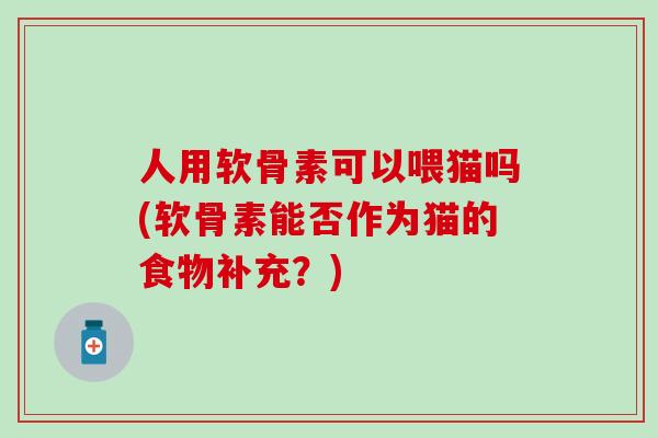 人用软骨素可以喂猫吗(软骨素能否作为猫的食物补充？)-第1张图片-氨糖科普网
