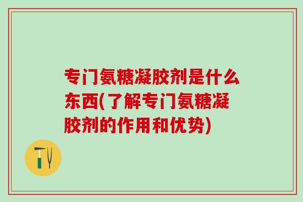 专门氨糖凝胶剂是什么东西(了解专门氨糖凝胶剂的作用和优势)-第1张图片-氨糖科普网 专门氨糖凝胶剂是什么东西(了解专门氨糖凝胶剂的作用和优势)-第1张图片-氨糖科普网