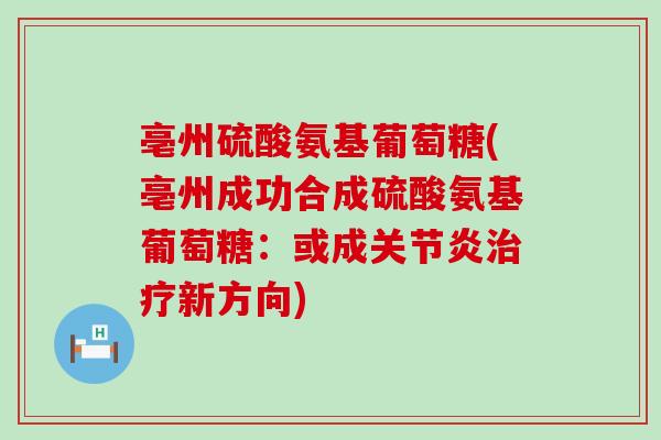 亳州硫酸氨基葡萄糖(亳州成功合成硫酸氨基葡萄糖：或成关节炎治疗新方向)-第1张图片-氨糖科普网