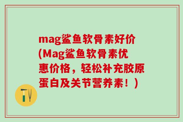 mag鲨鱼软骨素好价(Mag鲨鱼软骨素优惠价格,轻松补充胶原蛋白及关节营养素!)-第1张图片-氨糖科普网 mag鲨鱼软骨素好价(Mag鲨鱼软骨素优惠价格,轻松补充胶原蛋白及关节营养素!)-第1张图片-氨糖科普网