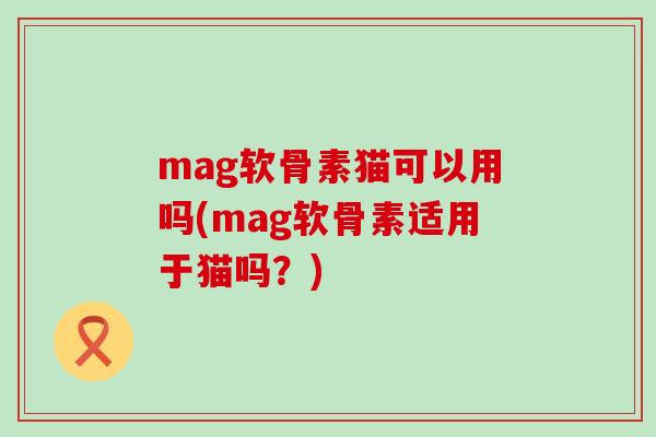 mag软骨素猫可以用吗(mag软骨素适用于猫吗?)-第1张图片-氨糖科普网 mag软骨素猫可以用吗(mag软骨素适用于猫吗?)-第1张图片-氨糖科普网