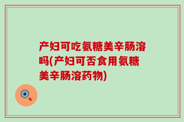 产妇可吃氨糖美辛肠溶吗(产妇可否食用氨糖美辛肠溶药物)-第1张图片-氨糖科普网 产妇可吃氨糖美辛肠溶吗(产妇可否食用氨糖美辛肠溶药物)-第1张图片-氨糖科普网