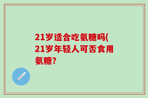 21岁适合吃氨糖吗(21岁年轻人可否食用氨糖?-第1张图片-氨糖科普网 21岁适合吃氨糖吗(21岁年轻人可否食用氨糖?-第1张图片-氨糖科普网