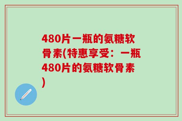 480片一瓶的氨糖软骨素(特惠享受:一瓶480片的氨糖软骨素)-第1张图片-氨糖科普网 480片一瓶的氨糖软骨素(特惠享受:一瓶480片的氨糖软骨素)-第1张图片-氨糖科普网