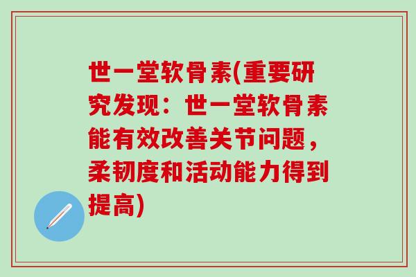 世一堂软骨素(重要研究发现:世一堂软骨素能有效改善关节问题,柔韧度和活动能力得到提高)-第1张图片-氨糖科普网 世一堂软骨素(重要研究发现:世一堂软骨素能有效改善关节问题,柔韧度和活动能力得到提高)-第1张图片-氨糖科普网