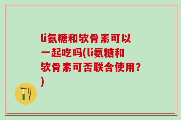 li氨糖和欤骨素可以一起吃吗(li氨糖和欤骨素可否联合使用?)-第1张图片-氨糖科普网 li氨糖和欤骨素可以一起吃吗(li氨糖和欤骨素可否联合使用?)-第1张图片-氨糖科普网
