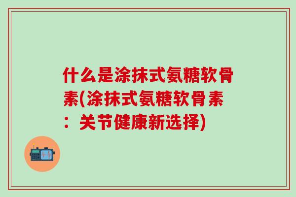 什么是涂抹式氨糖软骨素(涂抹式氨糖软骨素:关节健康新选择)-第1张图片-氨糖科普网 什么是涂抹式氨糖软骨素(涂抹式氨糖软骨素:关节健康新选择)-第1张图片-氨糖科普网