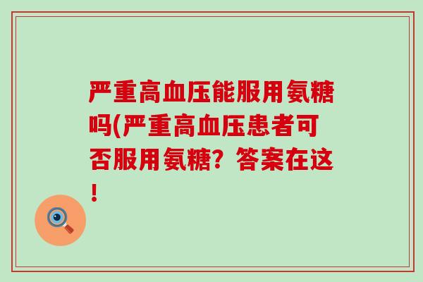 严重高血压能服用氨糖吗(严重高血压患者可否服用氨糖?答案在这!-第1张图片-氨糖科普网 严重高血压能服用氨糖吗(严重高血压患者可否服用氨糖?答案在这!-第1张图片-氨糖科普网