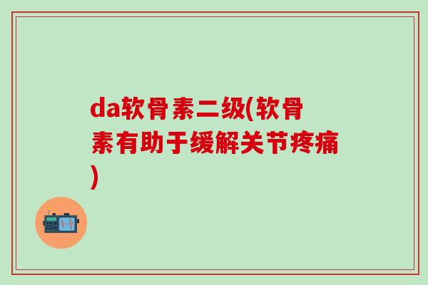 da软骨素二级(软骨素有助于缓解关节疼痛)-第1张图片-氨糖科普网