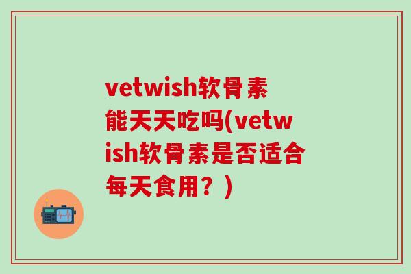 vetwish软骨素能天天吃吗(vetwish软骨素是否适合每天食用?)-第1张图片-氨糖科普网 vetwish软骨素能天天吃吗(vetwish软骨素是否适合每天食用?)-第1张图片-氨糖科普网