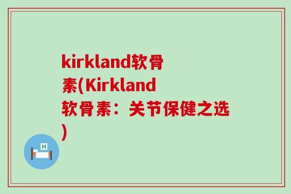 kirkland软骨素(Kirkland软骨素:关节保健之选)-第1张图片-氨糖科普网 kirkland软骨素(Kirkland软骨素:关节保健之选)-第1张图片-氨糖科普网