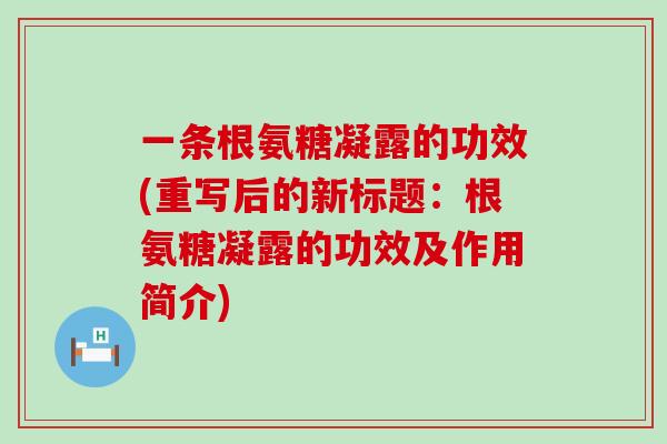 一条根氨糖凝露的功效(重写后的新标题:根氨糖凝露的功效及作用简介)-第1张图片-氨糖科普网 一条根氨糖凝露的功效(重写后的新标题:根氨糖凝露的功效及作用简介)-第1张图片-氨糖科普网