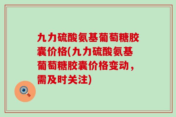 九力硫酸氨基葡萄糖胶囊价格(九力硫酸氨基葡萄糖胶囊价格变动,需及时关注)-第1张图片-氨糖科普网 九力硫酸氨基葡萄糖胶囊价格(九力硫酸氨基葡萄糖胶囊价格变动,需及时关注)-第1张图片-氨糖科普网