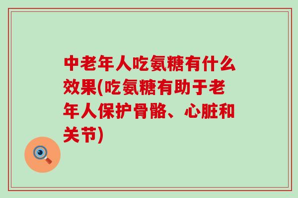 中老年人吃氨糖有什么效果(吃氨糖有助于老年人保护骨骼、心脏和关节)-第1张图片-氨糖科普网 中老年人吃氨糖有什么效果(吃氨糖有助于老年人保护骨骼、心脏和关节)-第1张图片-氨糖科普网