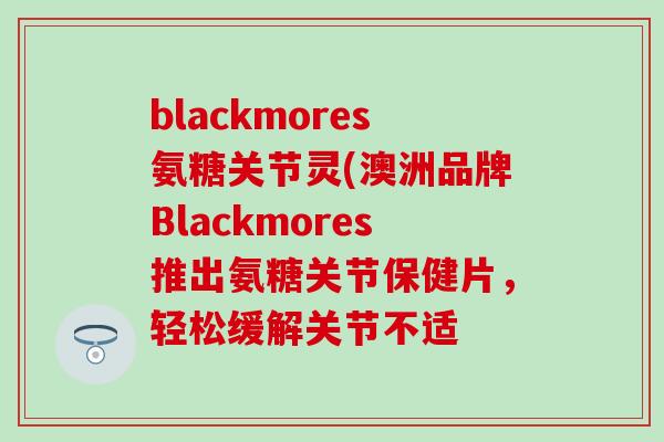 blackmores氨糖关节灵(澳洲品牌Blackmores推出氨糖关节保健片,轻松缓解关节不适-第1张图片-氨糖科普网 blackmores氨糖关节灵(澳洲品牌Blackmores推出氨糖关节保健片,轻松缓解关节不适-第1张图片-氨糖科普网