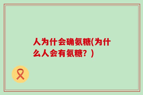 人为什会确氨糖(为什么人会有氨糖?)-第1张图片-氨糖科普网 人为什会确氨糖(为什么人会有氨糖?)-第1张图片-氨糖科普网
