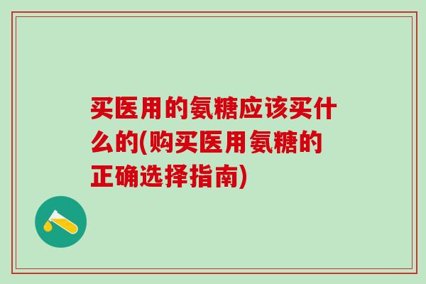 买医用的氨糖应该买什么的(购买医用氨糖的正确选择指南)-第1张图片-氨糖科普网 买医用的氨糖应该买什么的(购买医用氨糖的正确选择指南)-第1张图片-氨糖科普网