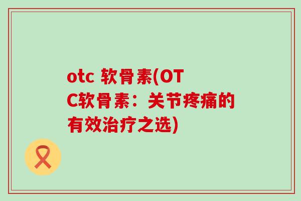 otc 软骨素(OTC软骨素:关节疼痛的有效治疗之选)-第1张图片-氨糖科普网 otc 软骨素(OTC软骨素:关节疼痛的有效治疗之选)-第1张图片-氨糖科普网