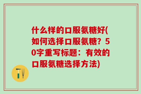 什么样的口服氨糖好(如何选择口服氨糖?50字重写标题:有效的口服氨糖选择方法)-第1张图片-氨糖科普网 什么样的口服氨糖好(如何选择口服氨糖?50字重写标题:有效的口服氨糖选择方法)-第1张图片-氨糖科普网
