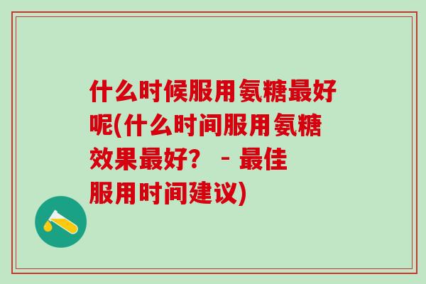 什么时候服用氨糖最好呢(什么时间服用氨糖效果最好? - 最佳服用时间建议)-第1张图片-氨糖科普网 什么时候服用氨糖最好呢(什么时间服用氨糖效果最好? - 最佳服用时间建议)-第1张图片-氨糖科普网