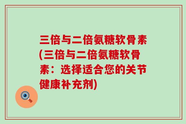 三倍与二倍氨糖软骨素(三倍与二倍氨糖软骨素：选择适合您的关节健康补充剂)-第1张图片-氨糖科普网