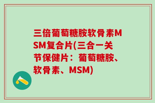 三倍葡萄糖胺软骨素MSM复合片(三合一关节保健片:葡萄糖胺、软骨素、MSM)-第1张图片-氨糖科普网 三倍葡萄糖胺软骨素MSM复合片(三合一关节保健片:葡萄糖胺、软骨素、MSM)-第1张图片-氨糖科普网