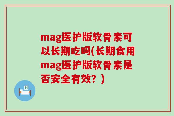 mag医护版软骨素可以长期吃吗(长期食用mag医护版软骨素是否安全有效?)-第1张图片-氨糖科普网 mag医护版软骨素可以长期吃吗(长期食用mag医护版软骨素是否安全有效?)-第1张图片-氨糖科普网