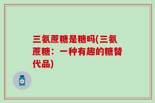 三氨蔗糖是糖吗(三氨蔗糖：一种有趣的糖替代品)-第1张图片-氨糖科普网