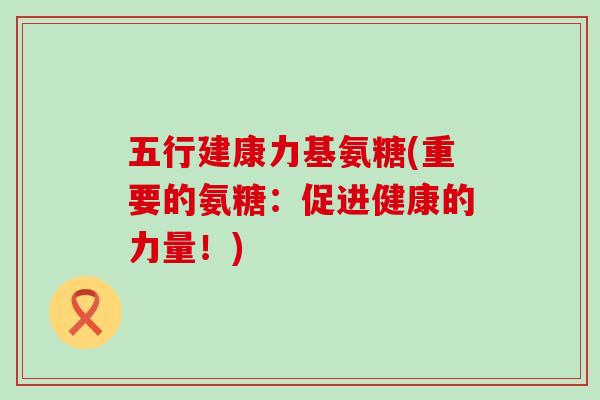 五行建康力基氨糖(重要的氨糖:促进健康的力量!)-第1张图片-氨糖科普网 五行建康力基氨糖(重要的氨糖:促进健康的力量!)-第1张图片-氨糖科普网