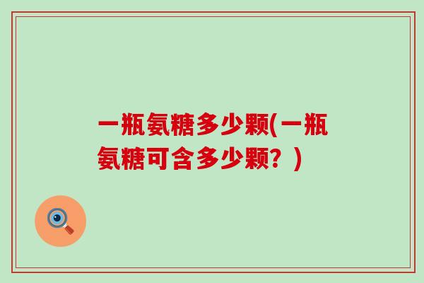 一瓶氨糖多少颗(一瓶氨糖可含多少颗?)-第1张图片-氨糖科普网 一瓶氨糖多少颗(一瓶氨糖可含多少颗?)-第1张图片-氨糖科普网