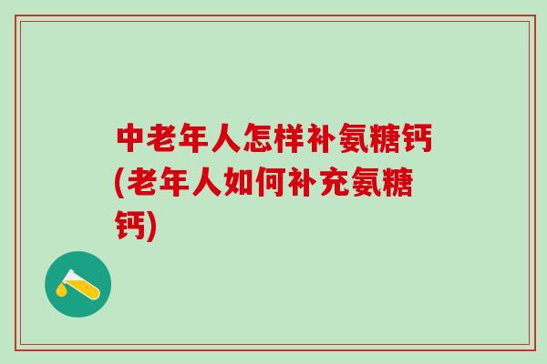中老年人怎样补氨糖钙(老年人如何补充氨糖钙)-第1张图片-氨糖科普网