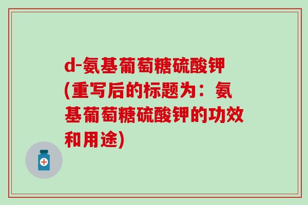 d-氨基葡萄糖硫酸钾(重写后的标题为：氨基葡萄糖硫酸钾的功效和用途)-第1张图片-氨糖科普网