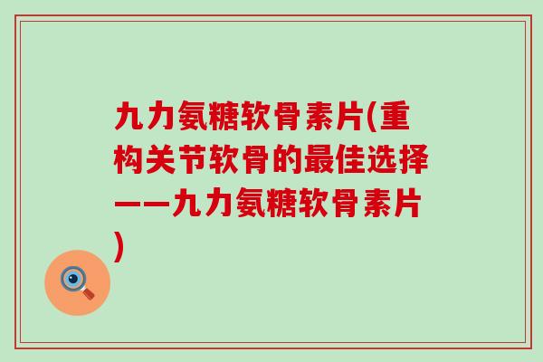 九力氨糖软骨素片(重构关节软骨的最佳选择——九力氨糖软骨素片)-第1张图片-氨糖科普网 九力氨糖软骨素片(重构关节软骨的最佳选择——九力氨糖软骨素片)-第1张图片-氨糖科普网
