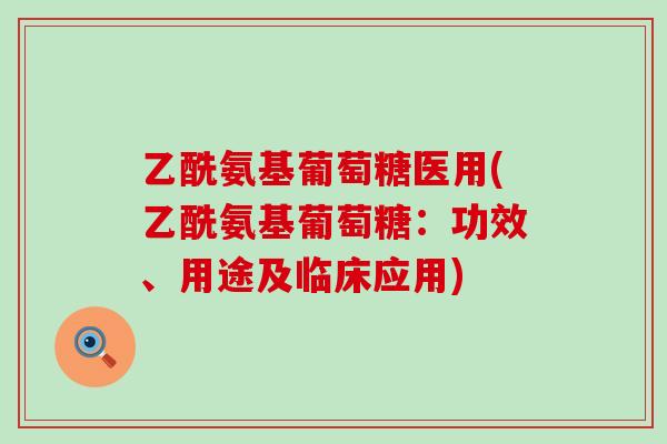 乙酰氨基葡萄糖医用(乙酰氨基葡萄糖:功效、用途及临床应用)-第1张图片-氨糖科普网 乙酰氨基葡萄糖医用(乙酰氨基葡萄糖:功效、用途及临床应用)-第1张图片-氨糖科普网