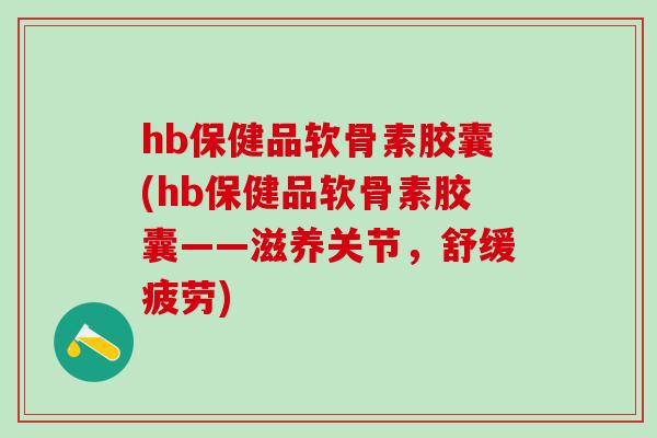 hb保健品软骨素胶囊(hb保健品软骨素胶囊——滋养关节,舒缓疲劳)-第1张图片-氨糖科普网 hb保健品软骨素胶囊(hb保健品软骨素胶囊——滋养关节,舒缓疲劳)-第1张图片-氨糖科普网