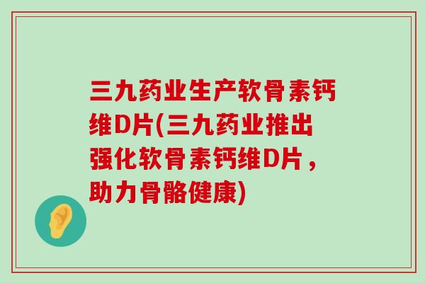 三九药业生产软骨素钙维D片(三九药业推出强化软骨素钙维D片,助力骨骼健康)-第1张图片-氨糖科普网 三九药业生产软骨素钙维D片(三九药业推出强化软骨素钙维D片,助力骨骼健康)-第1张图片-氨糖科普网