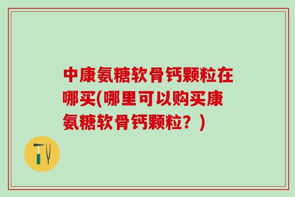 中康氨糖软骨钙颗粒在哪买(哪里可以购买康氨糖软骨钙颗粒?)-第1张图片-氨糖科普网 中康氨糖软骨钙颗粒在哪买(哪里可以购买康氨糖软骨钙颗粒?)-第1张图片-氨糖科普网