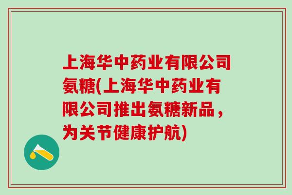 上海华中药业有限公司氨糖(上海华中药业有限公司推出氨糖新品,为关节健康护航)-第1张图片-氨糖科普网 上海华中药业有限公司氨糖(上海华中药业有限公司推出氨糖新品,为关节健康护航)-第1张图片-氨糖科普网