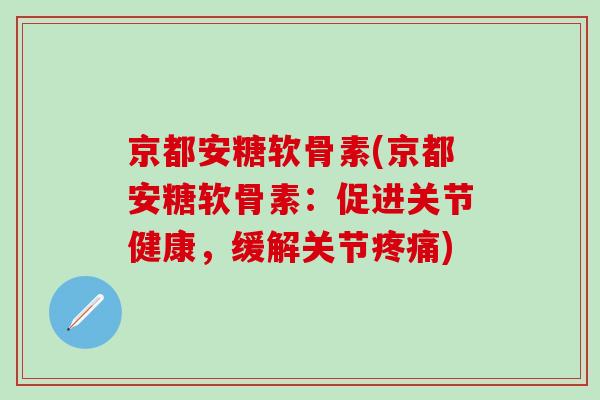 京都安糖软骨素(京都安糖软骨素：促进关节健康，缓解关节疼痛)-第1张图片-氨糖科普网