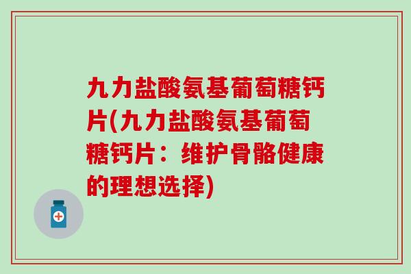 九力盐酸氨基葡萄糖钙片(九力盐酸氨基葡萄糖钙片:维护骨骼健康的理想选择)-第1张图片-氨糖科普网 九力盐酸氨基葡萄糖钙片(九力盐酸氨基葡萄糖钙片:维护骨骼健康的理想选择)-第1张图片-氨糖科普网