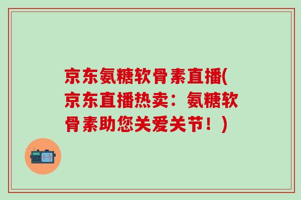 京东氨糖软骨素直播(京东直播热卖：氨糖软骨素助您关爱关节！)-第1张图片-氨糖科普网