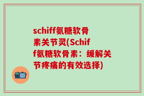 schiff氨糖软骨素关节灵(Schiff氨糖软骨素：缓解关节疼痛的有效选择)-第1张图片-氨糖科普网