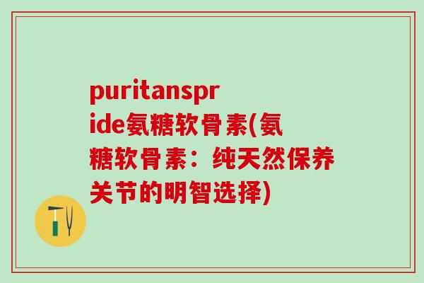 puritanspride氨糖软骨素(氨糖软骨素：纯天然保养关节的明智选择)-第1张图片-氨糖科普网