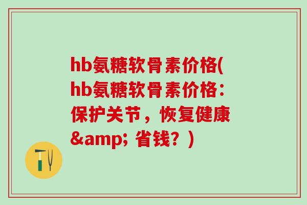 hb氨糖软骨素价格(hb氨糖软骨素价格:保护关节,恢复健康 & 省钱?)-第1张图片-氨糖科普网 hb氨糖软骨素价格(hb氨糖软骨素价格:保护关节,恢复健康 & 省钱?)-第1张图片-氨糖科普网