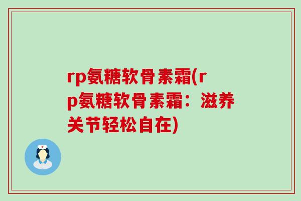 rp氨糖软骨素霜(rp氨糖软骨素霜:滋养关节轻松自在)-第1张图片-氨糖科普网 rp氨糖软骨素霜(rp氨糖软骨素霜:滋养关节轻松自在)-第1张图片-氨糖科普网