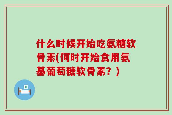 什么时候开始吃氨糖软骨素(何时开始食用氨基葡萄糖软骨素?)-第1张图片-氨糖科普网 什么时候开始吃氨糖软骨素(何时开始食用氨基葡萄糖软骨素?)-第1张图片-氨糖科普网