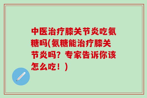 中医治疗膝关节炎吃氨糖吗(氨糖能治疗膝关节炎吗?专家告诉你该怎么吃!)-第1张图片-氨糖科普网 中医治疗膝关节炎吃氨糖吗(氨糖能治疗膝关节炎吗?专家告诉你该怎么吃!)-第1张图片-氨糖科普网