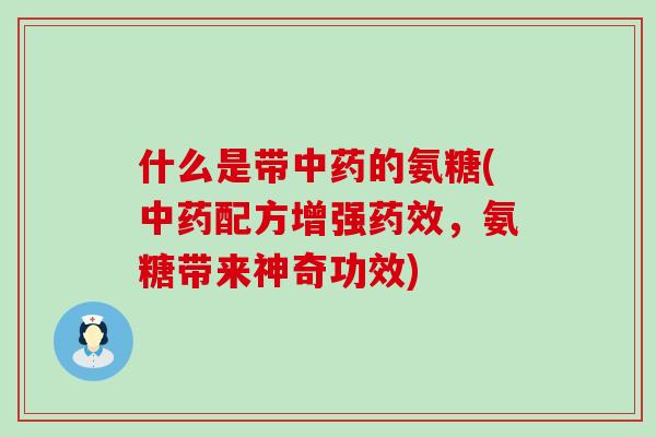 什么是带中药的氨糖(中药配方增强药效，氨糖带来神奇功效)-第1张图片-氨糖科普网