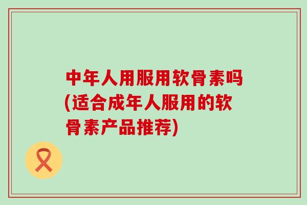 中年人用服用软骨素吗(适合成年人服用的软骨素产品推荐)-第1张图片-氨糖科普网 中年人用服用软骨素吗(适合成年人服用的软骨素产品推荐)-第1张图片-氨糖科普网