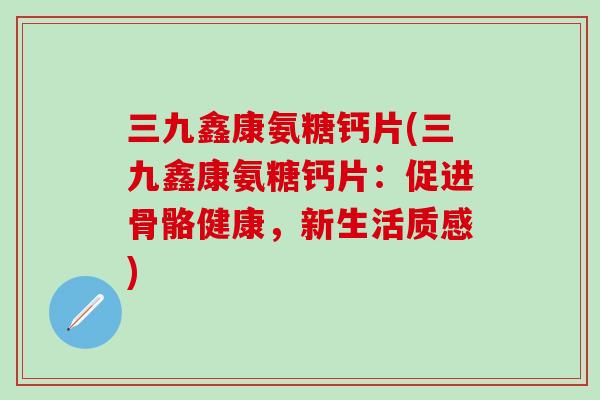 三九鑫康氨糖钙片(三九鑫康氨糖钙片：促进骨骼健康，新生活质感)-第1张图片-氨糖科普网